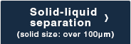 Solid-liquid separation(solid size: over 100μｍ)