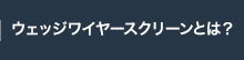 ウェッジワイヤースクリーンとは？