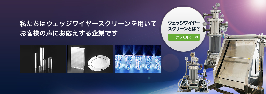 私たちはウェッジワイヤースクリーンを用いてお客様の声にお応えする企業です。