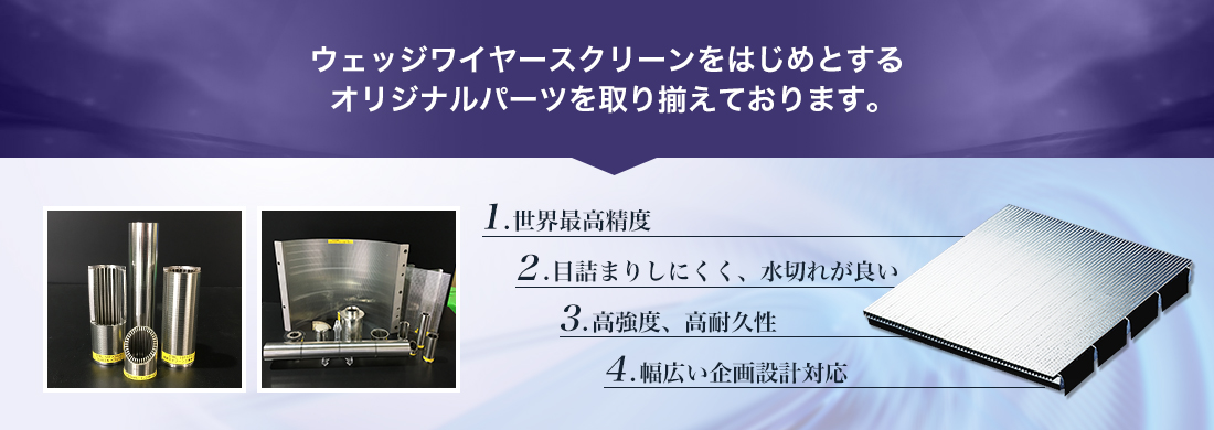 ウェッジワイヤースクリーンをはじめとするオリジナルパーツを取り揃えております。